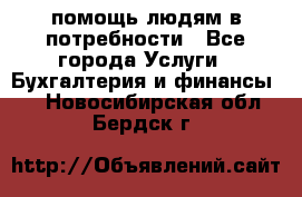 помощь людям в потребности - Все города Услуги » Бухгалтерия и финансы   . Новосибирская обл.,Бердск г.